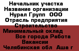 Начальник участка › Название организации ­ Нурал Групп, ООО › Отрасль предприятия ­ Строительство › Минимальный оклад ­ 55 000 - Все города Работа » Вакансии   . Челябинская обл.,Аша г.